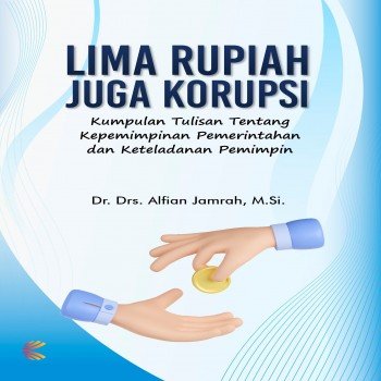 Lima Rupiah Juga Korupsi: Kumpulan Tulisan Tentang Kepemimpinan Pemerintahan dan Keteladanan Pemimp
